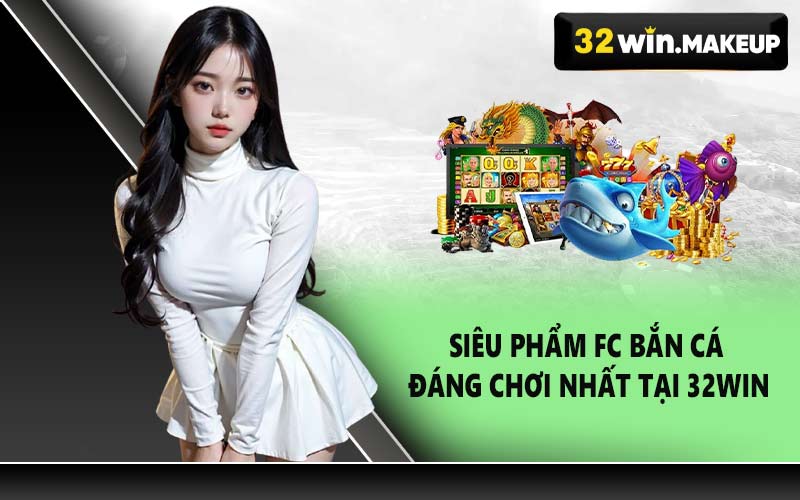 Siêu phẩm FC Bắn Cá đáng chơi nhất tại 32WIN