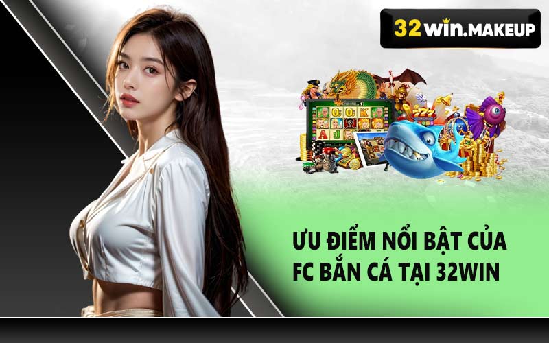 Ưu điểm nổi bật của FC Bắn Cá tại 32WIN